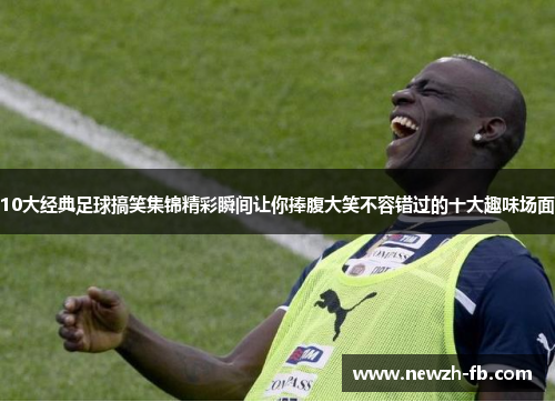 10大经典足球搞笑集锦精彩瞬间让你捧腹大笑不容错过的十大趣味场面