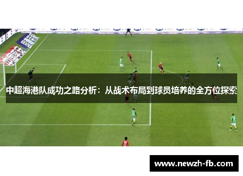 中超海港队成功之路分析：从战术布局到球员培养的全方位探索