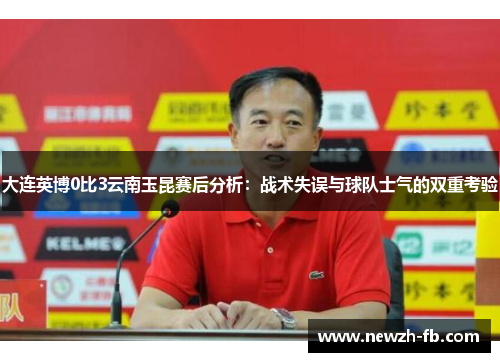 大连英博0比3云南玉昆赛后分析:战术失误与球队士气的双重考验