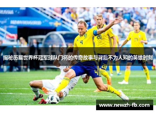 揭秘历届世界杯冠军球队门将的传奇故事与背后不为人知的英雄时刻