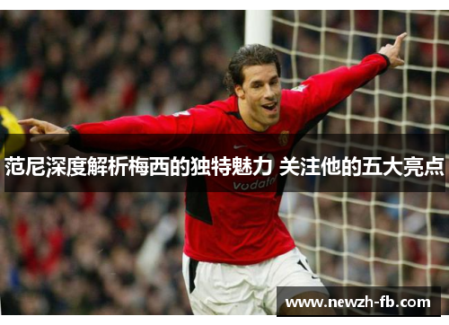 范尼深度解析梅西的独特魅力 关注他的五大亮点