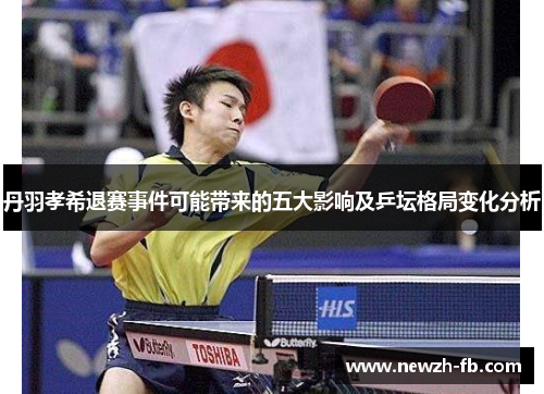 丹羽孝希退赛事件可能带来的五大影响及乒坛格局变化分析