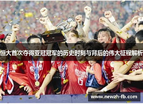 恒大首次夺得亚冠冠军的历史时刻与背后的伟大征程解析