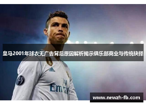 皇马2001年球衣无广告背后原因解析揭示俱乐部商业与传统抉择