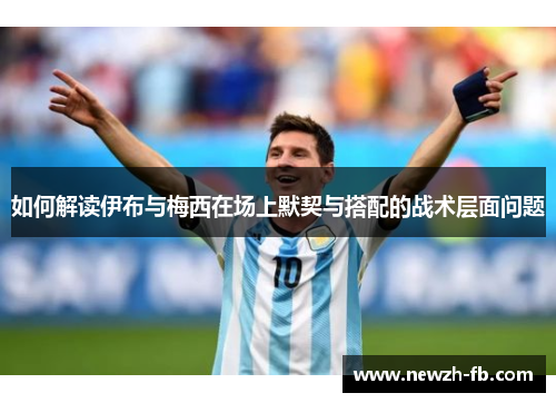 如何解读伊布与梅西在场上默契与搭配的战术层面问题