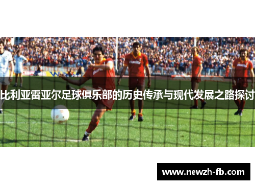 比利亚雷亚尔足球俱乐部的历史传承与现代发展之路探讨