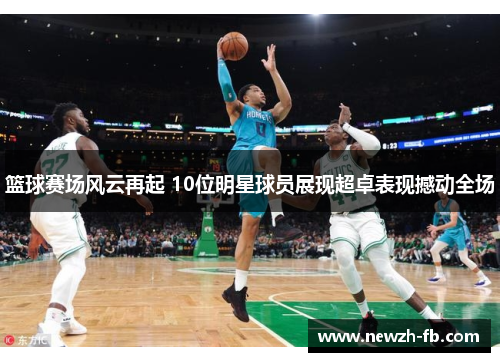 篮球赛场风云再起 10位明星球员展现超卓表现撼动全场