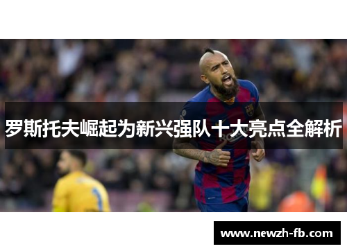罗斯托夫崛起为新兴强队十大亮点全解析