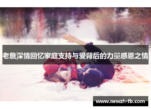 老詹深情回忆家庭支持与爱背后的力量感恩之情