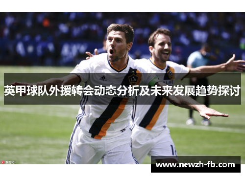 英甲球队外援转会动态分析及未来发展趋势探讨