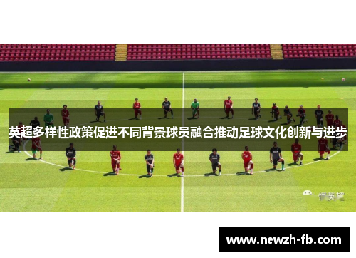 英超多样性政策促进不同背景球员融合推动足球文化创新与进步