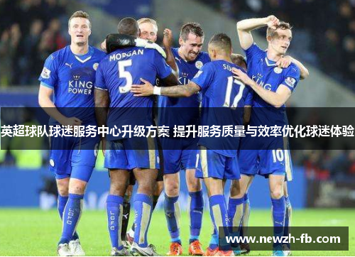 英超球队球迷服务中心升级方案 提升服务质量与效率优化球迷体验