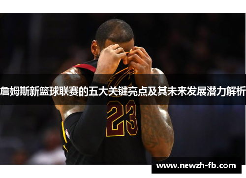 詹姆斯新篮球联赛的五大关键亮点及其未来发展潜力解析