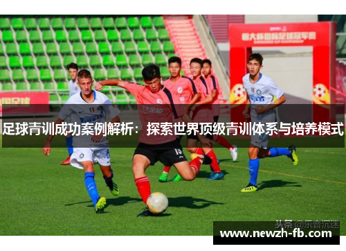 足球青训成功案例解析:探索世界顶级青训体系与培养模式