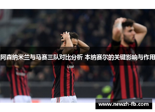 阿森纳米兰与马赛三队对比分析 本纳赛尔的关键影响与作用