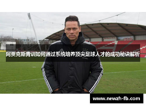 阿贾克斯青训如何通过系统培养顶尖足球人才的成功秘诀解析 阿贾克斯青训如何通过系统培养顶尖足球人才的成功秘诀解析