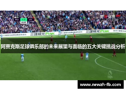 阿贾克斯足球俱乐部的未来展望与面临的五大关键挑战分析 阿贾克斯足球俱乐部的未来展望与面临的五大关键挑战分析