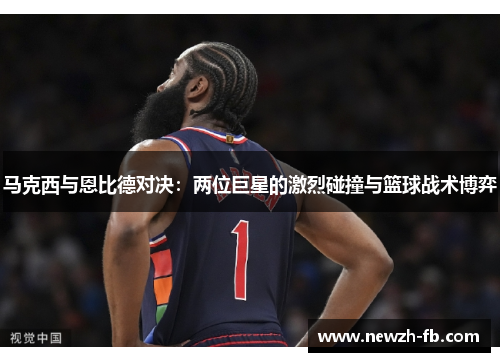 马克西与恩比德对决：两位巨星的激烈碰撞与篮球战术博弈