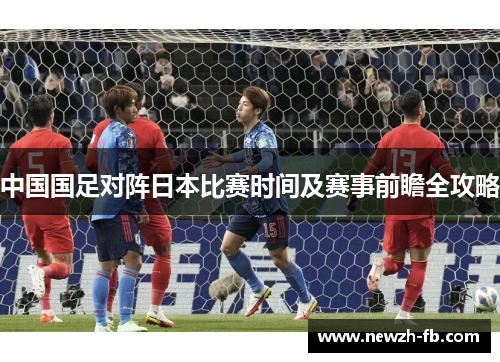 中国国足对阵日本比赛时间及赛事前瞻全攻略