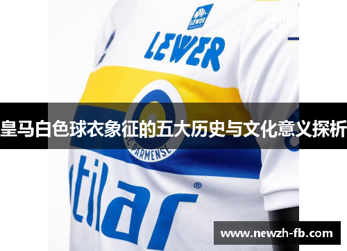 皇马白色球衣象征的五大历史与文化意义探析