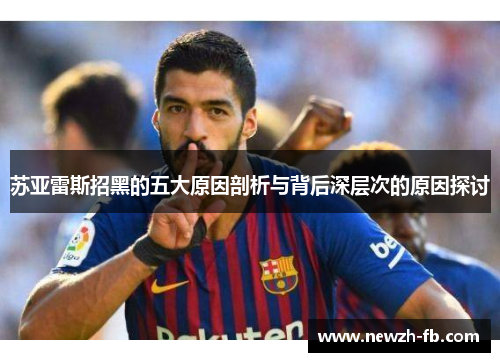 苏亚雷斯招黑的五大原因剖析与背后深层次的原因探讨