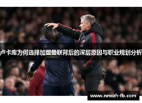 卢卡库为何选择加盟曼联背后的深层原因与职业规划分析