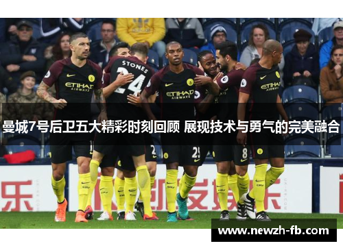 曼城7号后卫五大精彩时刻回顾 展现技术与勇气的完美融合 曼城7号后卫五大精彩时刻回顾 展现技术与勇气的完美融合