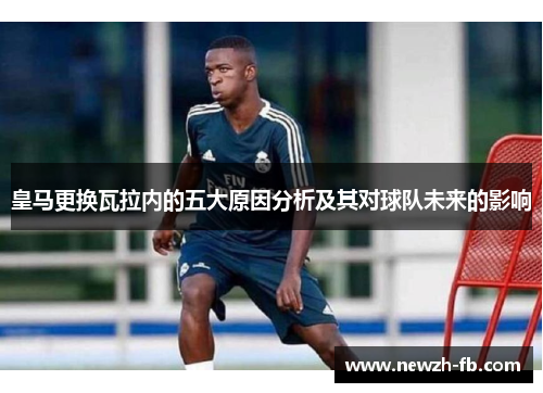 皇马更换瓦拉内的五大原因分析及其对球队未来的影响