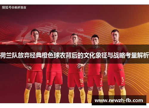 荷兰队放弃经典橙色球衣背后的文化象征与战略考量解析