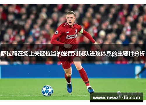 萨拉赫在场上关键位置的发挥对球队进攻体系的重要性分析