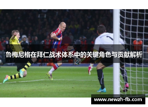 鲁梅尼格在拜仁战术体系中的关键角色与贡献解析