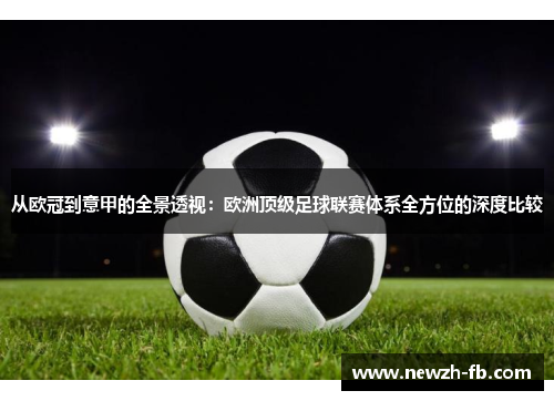 从欧冠到意甲的全景透视：欧洲顶级足球联赛体系全方位的深度比较