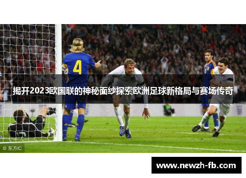 揭开2023欧国联的神秘面纱探索欧洲足球新格局与赛场传奇