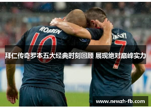 拜仁传奇罗本五大经典时刻回顾 展现绝对巅峰实力