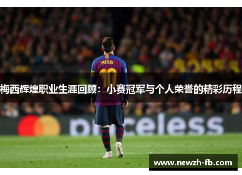 梅西辉煌职业生涯回顾：小赛冠军与个人荣誉的精彩历程