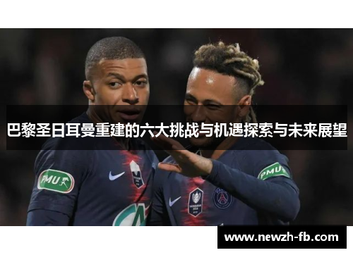巴黎圣日耳曼重建的六大挑战与机遇探索与未来展望
