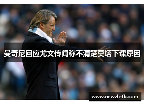 曼奇尼回应尤文传闻称不清楚莫塔下课原因
