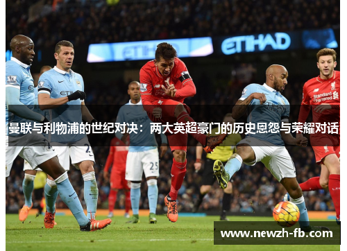曼联与利物浦的世纪对决：两大英超豪门的历史恩怨与荣耀对话