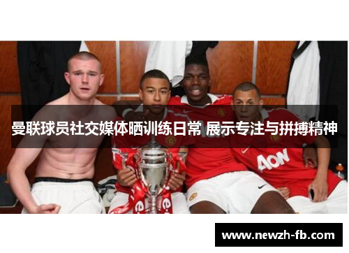 曼联球员社交媒体晒训练日常 展示专注与拼搏精神