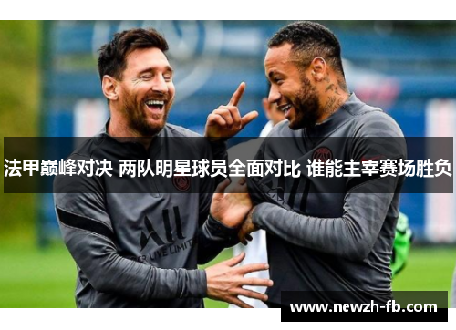 法甲巅峰对决 两队明星球员全面对比 谁能主宰赛场胜负 法甲巅峰对决 两队明星球员全面对比 谁能主宰赛场胜负