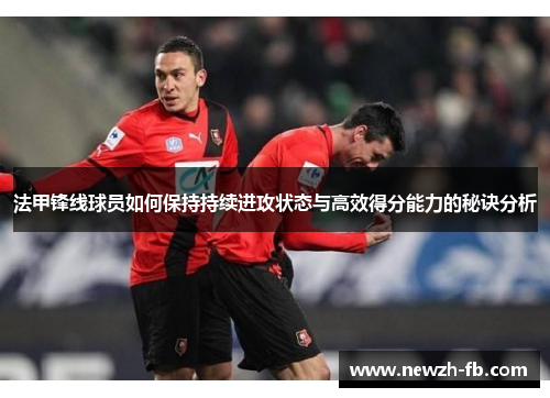法甲锋线球员如何保持持续进攻状态与高效得分能力的秘诀分析