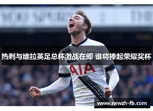 热刺与维拉英足总杯激战在即 谁将捧起荣耀奖杯