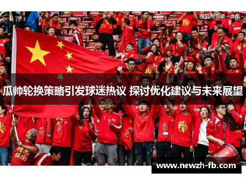 瓜帅轮换策略引发球迷热议 探讨优化建议与未来展望