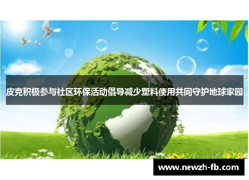 皮克积极参与社区环保活动倡导减少塑料使用共同守护地球家园
