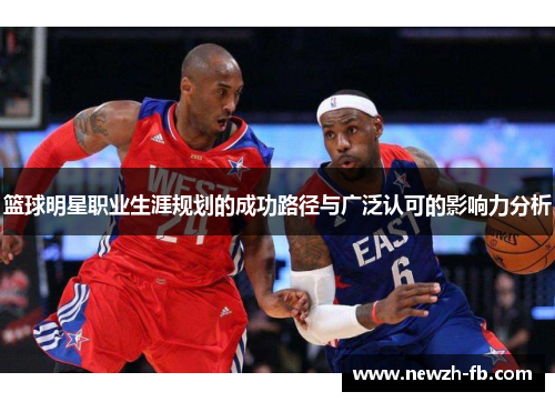 篮球明星职业生涯规划的成功路径与广泛认可的影响力分析
