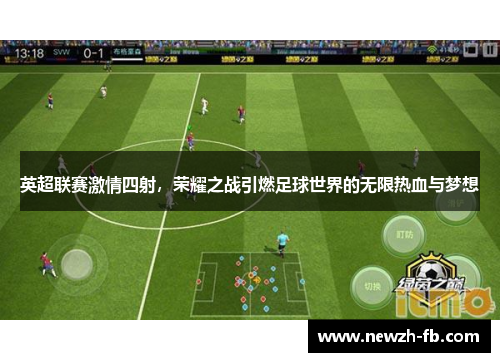 英超联赛激情四射,荣耀之战引燃足球世界的无限热血与梦想 英超联赛激情四射,荣耀之战引燃足球世界的无限热血与梦想