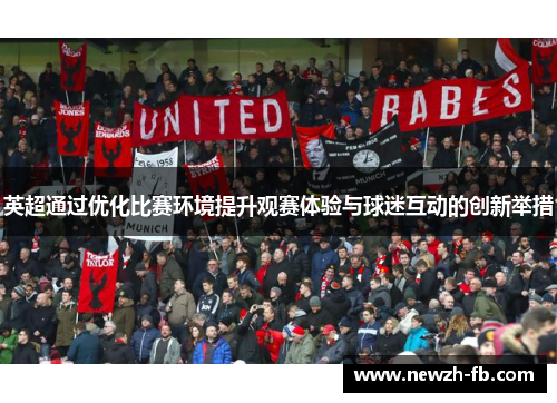 英超通过优化比赛环境提升观赛体验与球迷互动的创新举措 英超通过优化比赛环境提升观赛体验与球迷互动的创新举措