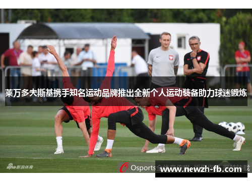 莱万多夫斯基携手知名运动品牌推出全新个人运动装备助力球迷锻炼 莱万多夫斯基携手知名运动品牌推出全新个人运动装备助力球迷锻炼