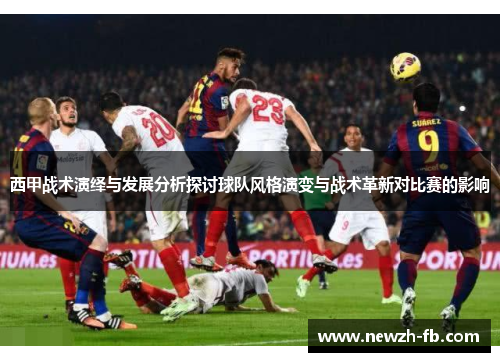 西甲战术演绎与发展分析探讨球队风格演变与战术革新对比赛的影响 西甲战术演绎与发展分析探讨球队风格演变与战术革新对比赛的影响
