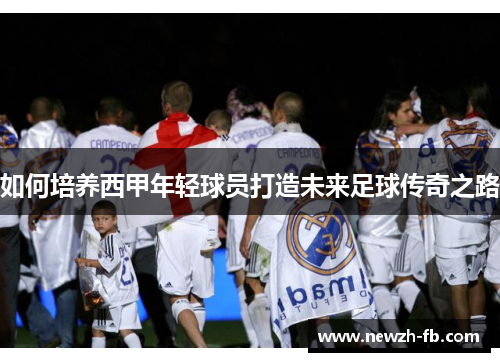 如何培养西甲年轻球员打造未来足球传奇之路